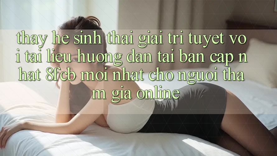 Thấy Hệ Sinh Thái Giải Trí Tuyệt vời: Tài liệu hướng dẫn Tải Bản Cập Nhật 8fcb Mới Nhất Cho Người tham gia Online Thấy Hệ Sinh Thái Giải Trí Tuyệt vời: Tài liệu hướng dẫn Tải Bản Cập Nhật 8fcb Mới Nhất Cho Người tham gia Online