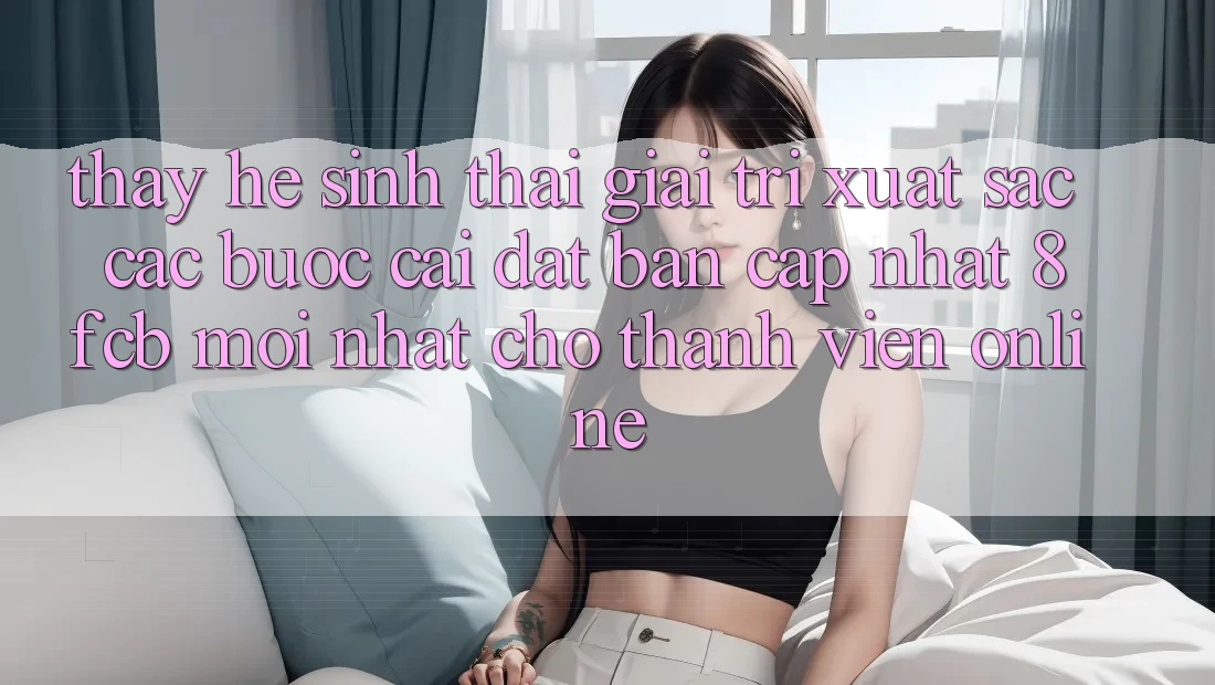 Thấy Hệ Sinh Thái Giải Trí Xuất sắc: Các bước Cài đặt Bản Cập Nhật 8fcb Mới Nhất Cho Thành viên Online Thấy Hệ Sinh Thái Giải Trí Xuất sắc: Các bước Cài đặt Bản Cập Nhật 8fcb Mới Nhất Cho Thành viên Online