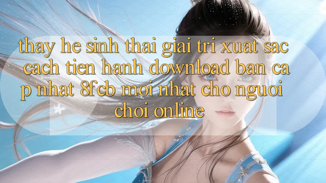Thấy Hệ Sinh Thái Giải Trí Xuất sắc: Cách tiến hành Download Bản Cập Nhật 8fcb Mới Nhất Cho Người Chơi Online Thấy Hệ Sinh Thái Giải Trí Xuất sắc: Cách tiến hành Download Bản Cập Nhật 8fcb Mới Nhất Cho Người Chơi Online