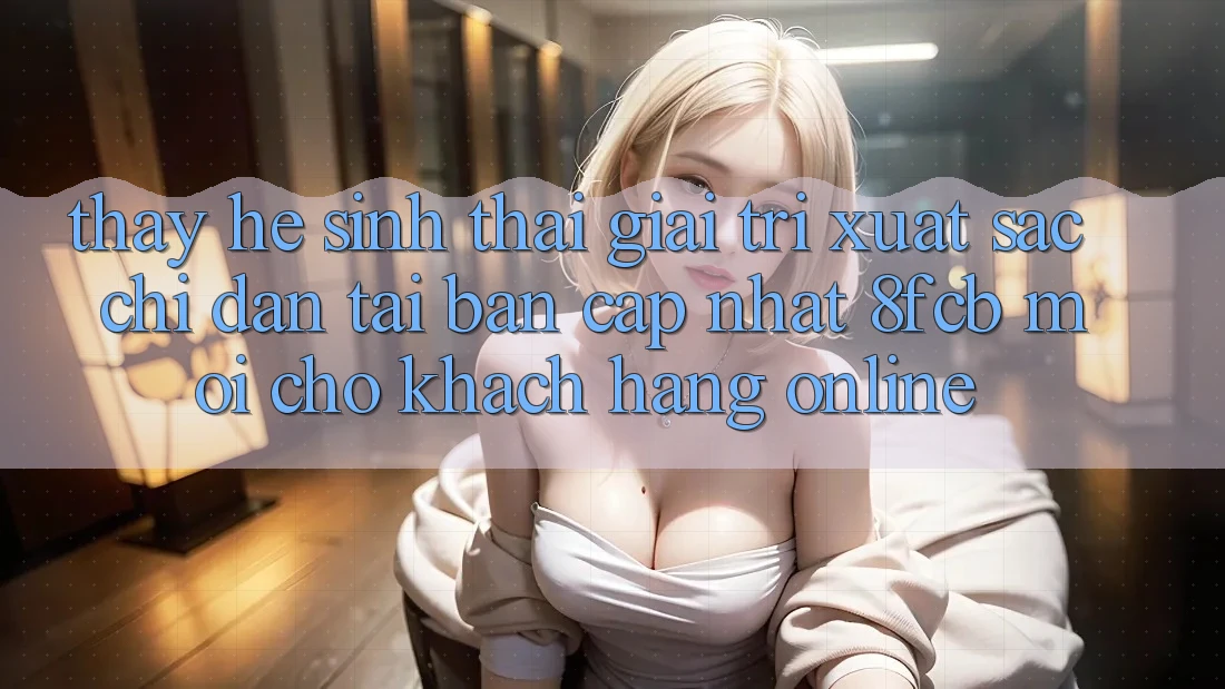 Thấy Hệ Sinh Thái Giải Trí Xuất sắc: Chỉ dẫn Tải Bản Cập Nhật 8fcb Mới Cho Khách hàng Online Thấy Hệ Sinh Thái Giải Trí Xuất sắc: Chỉ dẫn Tải Bản Cập Nhật 8fcb Mới Cho Khách hàng Online