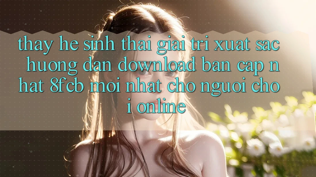 Thấy Hệ Sinh Thái Giải Trí Xuất sắc: Hướng Dẫn Download Bản Cập Nhật 8fcb Mới Nhất Cho Người Chơi Online