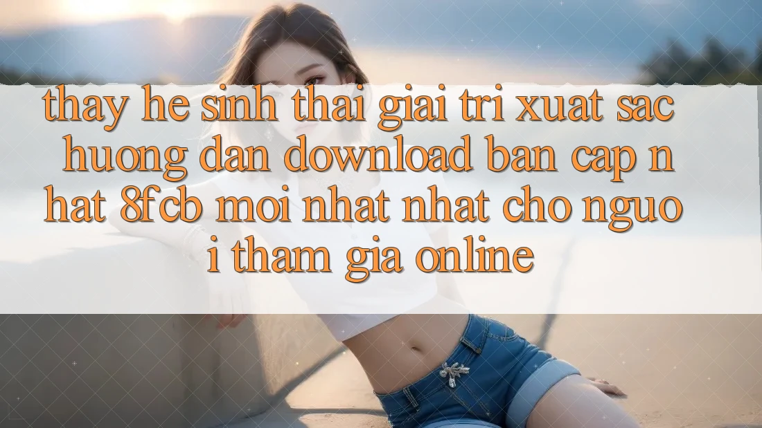 Thấy Hệ Sinh Thái Giải Trí Xuất sắc: Hướng Dẫn Download Bản Cập Nhật 8fcb Mới nhất Nhất Cho Người tham gia Online Thấy Hệ Sinh Thái Giải Trí Xuất sắc: Hướng Dẫn Download Bản Cập Nhật 8fcb Mới nhất Nhất Cho Người tham gia Online