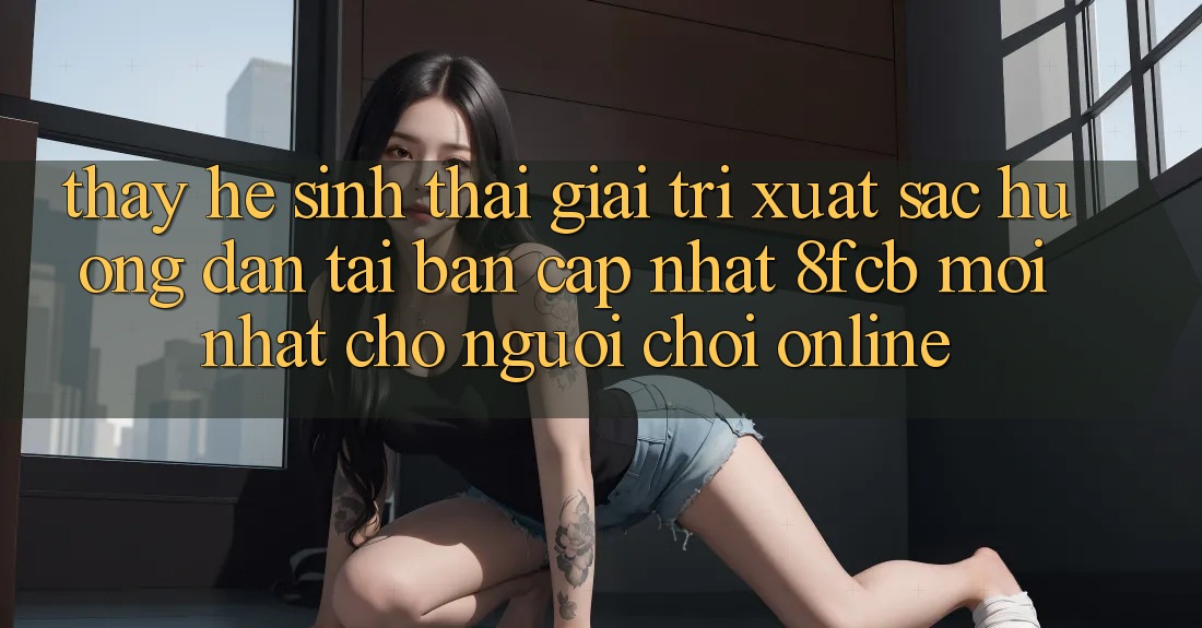 Thấy Hệ Sinh Thái Giải Trí Xuất sắc: Hướng Dẫn Tải Bản Cập Nhật 8fcb Mới Nhất Cho Người Chơi Online