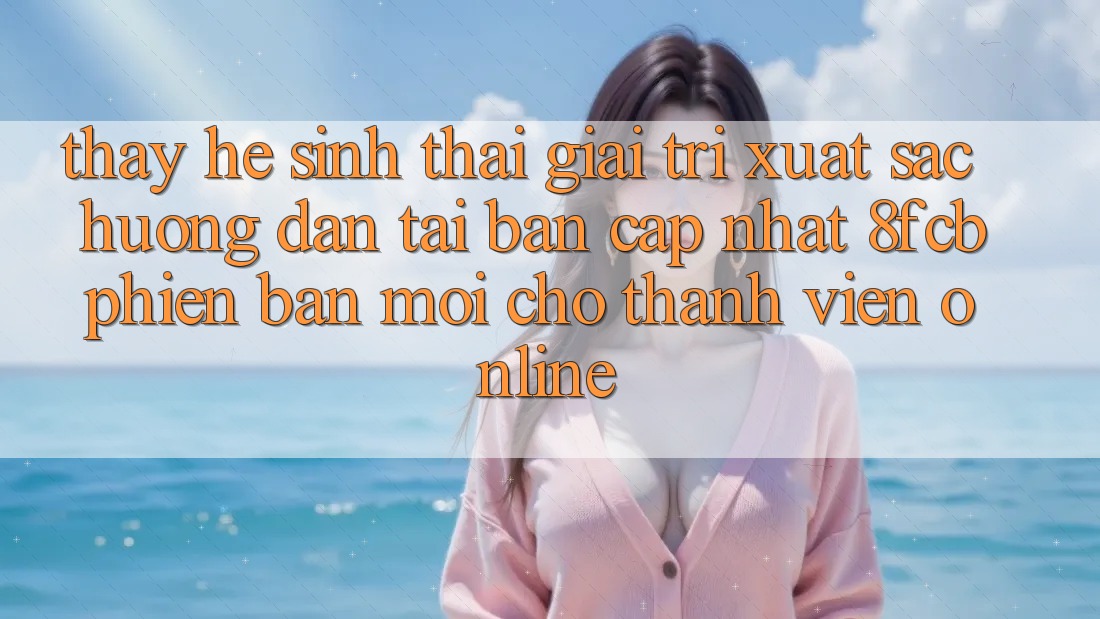 Thấy Hệ Sinh Thái Giải Trí Xuất sắc: Hướng Dẫn Tải Bản Cập Nhật 8fcb Phiên bản mới Cho Thành viên Online Thấy Hệ Sinh Thái Giải Trí Xuất sắc: Hướng Dẫn Tải Bản Cập Nhật 8fcb Phiên bản mới Cho Thành viên Online