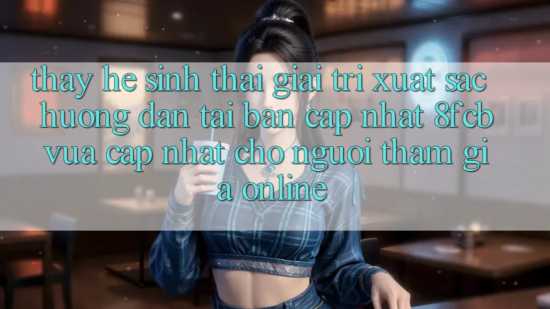 Thấy Hệ Sinh Thái Giải Trí Xuất sắc: Hướng Dẫn Tải Bản Cập Nhật 8fcb Vừa cập nhật Cho Người tham gia Online Thấy Hệ Sinh Thái Giải Trí Xuất sắc: Hướng Dẫn Tải Bản Cập Nhật 8fcb Vừa cập nhật Cho Người tham gia Online