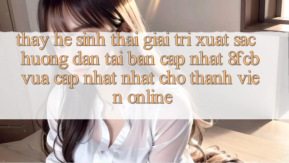 Thấy Hệ Sinh Thái Giải Trí Xuất sắc: Hướng Dẫn Tải Bản Cập Nhật 8fcb Vừa cập nhật Nhất Cho Thành viên Online Thấy Hệ Sinh Thái Giải Trí Xuất sắc: Hướng Dẫn Tải Bản Cập Nhật 8fcb Vừa cập nhật Nhất Cho Thành viên Online