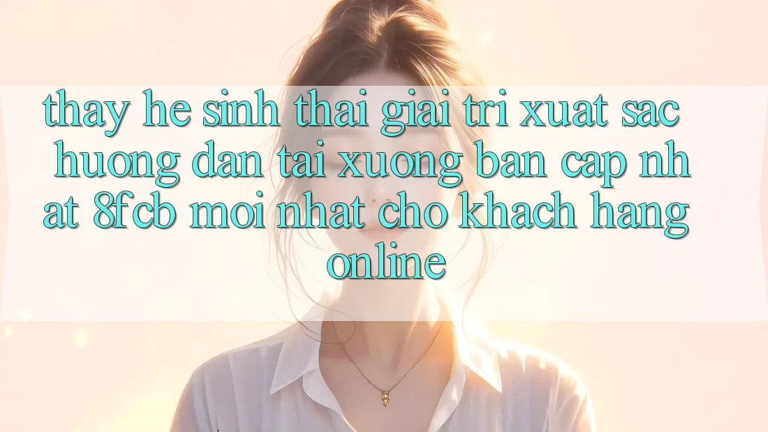 Thấy Hệ Sinh Thái Giải Trí Xuất sắc: Hướng dẫn Tải xuống Bản Cập Nhật 8fcb Mới Nhất Cho Khách hàng Online