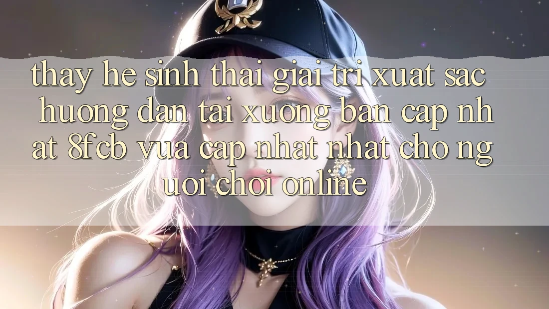 Thấy Hệ Sinh Thái Giải Trí Xuất sắc: Hướng Dẫn Tải xuống Bản Cập Nhật 8fcb Vừa cập nhật Nhất Cho Người Chơi Online