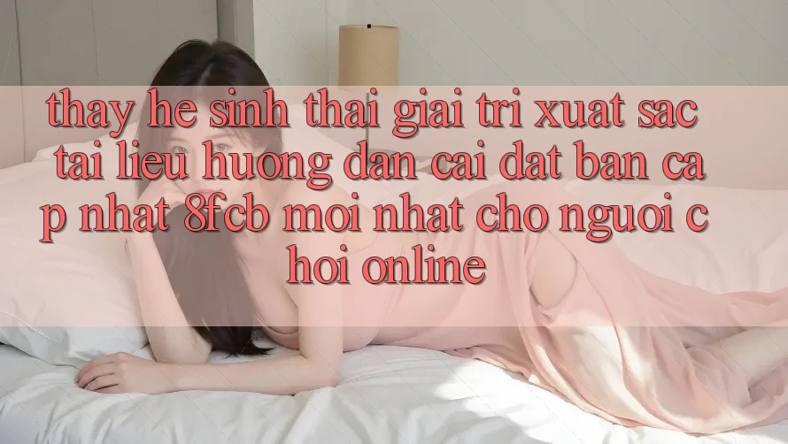 Thấy Hệ Sinh Thái Giải Trí Xuất sắc: Tài liệu hướng dẫn Cài đặt Bản Cập Nhật 8fcb Mới Nhất Cho Người Chơi Online Thấy Hệ Sinh Thái Giải Trí Xuất sắc: Tài liệu hướng dẫn Cài đặt Bản Cập Nhật 8fcb Mới Nhất Cho Người Chơi Online