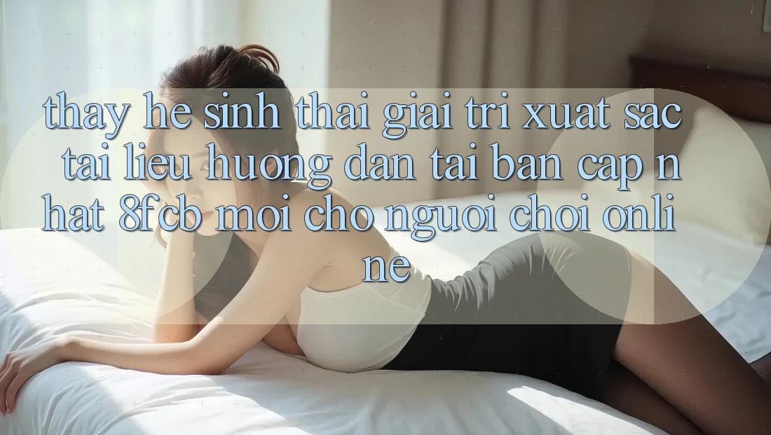 Thấy Hệ Sinh Thái Giải Trí Xuất sắc: Tài liệu hướng dẫn Tải Bản Cập Nhật 8fcb Mới Cho Người Chơi Online Thấy Hệ Sinh Thái Giải Trí Xuất sắc: Tài liệu hướng dẫn Tải Bản Cập Nhật 8fcb Mới Cho Người Chơi Online