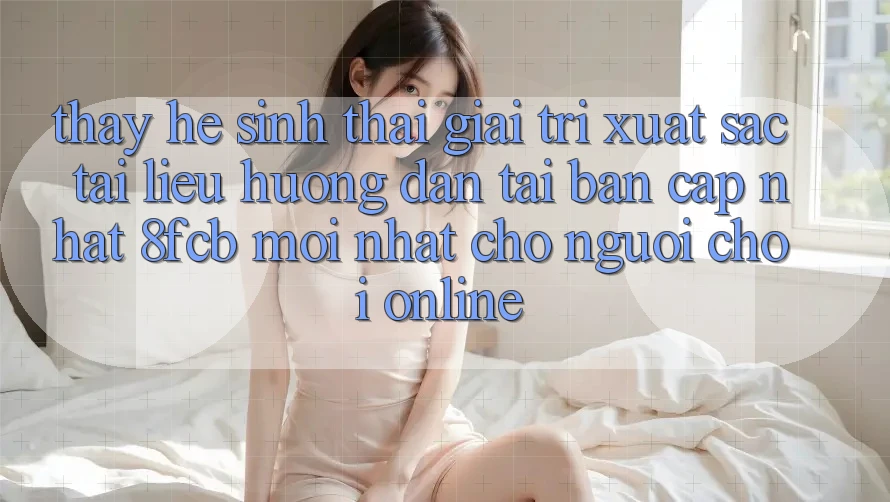 Thấy Hệ Sinh Thái Giải Trí Xuất sắc: Tài liệu hướng dẫn Tải Bản Cập Nhật 8fcb Mới Nhất Cho Người Chơi Online Thấy Hệ Sinh Thái Giải Trí Xuất sắc: Tài liệu hướng dẫn Tải Bản Cập Nhật 8fcb Mới Nhất Cho Người Chơi Online