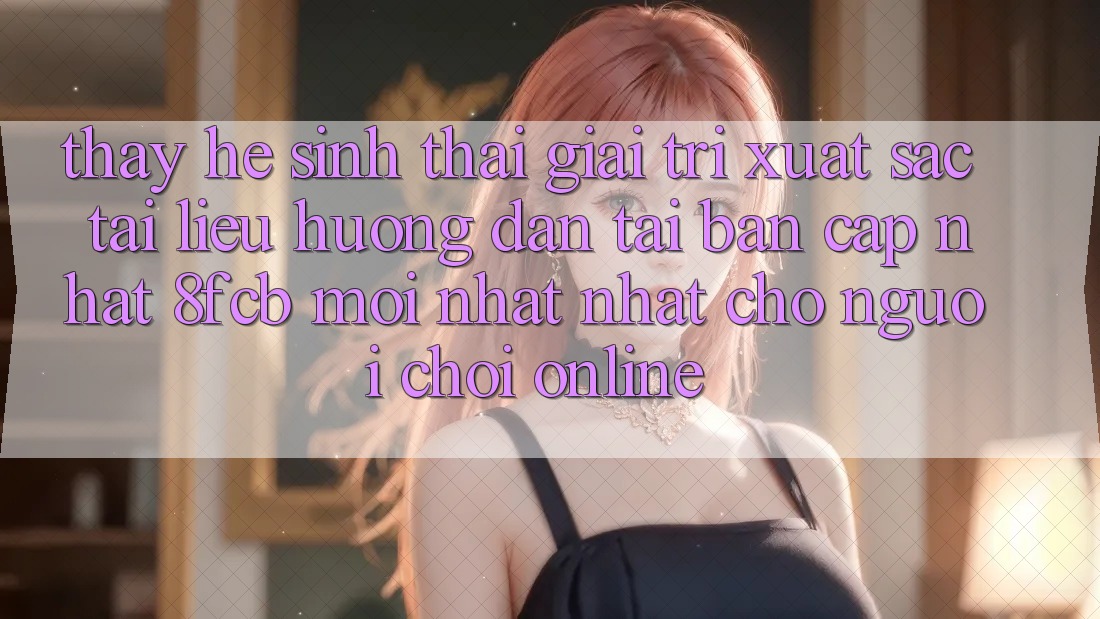 Thấy Hệ Sinh Thái Giải Trí Xuất sắc: Tài liệu hướng dẫn Tải Bản Cập Nhật 8fcb Mới nhất Nhất Cho Người Chơi Online Thấy Hệ Sinh Thái Giải Trí Xuất sắc: Tài liệu hướng dẫn Tải Bản Cập Nhật 8fcb Mới nhất Nhất Cho Người Chơi Online