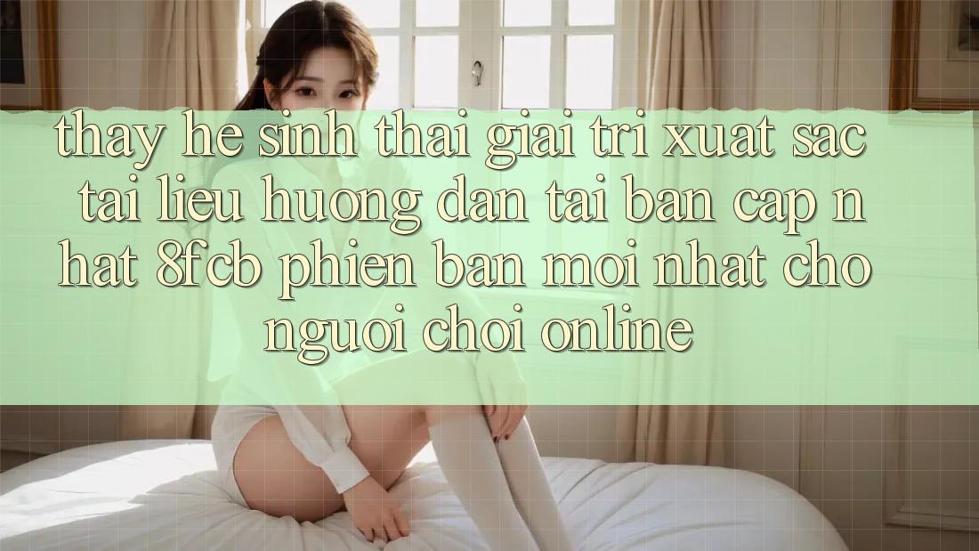 Thấy Hệ Sinh Thái Giải Trí Xuất sắc: Tài liệu hướng dẫn Tải Bản Cập Nhật 8fcb Phiên bản mới Nhất Cho Người Chơi Online Thấy Hệ Sinh Thái Giải Trí Xuất sắc: Tài liệu hướng dẫn Tải Bản Cập Nhật 8fcb Phiên bản mới Nhất Cho Người Chơi Online