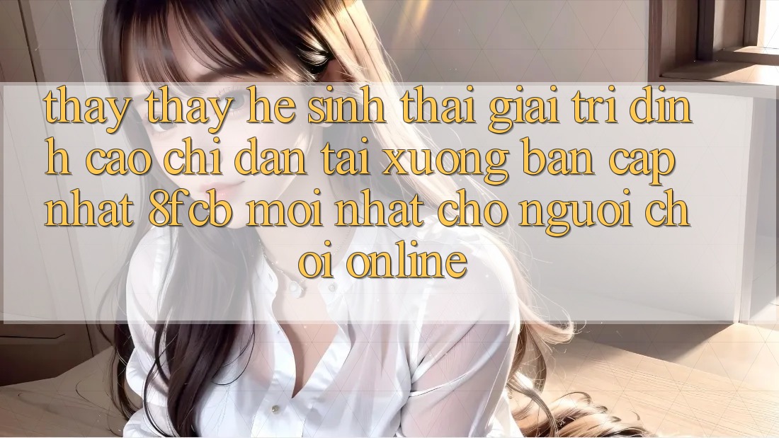 Thấy thấy Hệ Sinh Thái Giải Trí Đỉnh Cao: Chỉ dẫn Tải xuống Bản Cập Nhật 8fcb Mới Nhất Cho Người Chơi Online Thấy thấy Hệ Sinh Thái Giải Trí Đỉnh Cao: Chỉ dẫn Tải xuống Bản Cập Nhật 8fcb Mới Nhất Cho Người Chơi Online