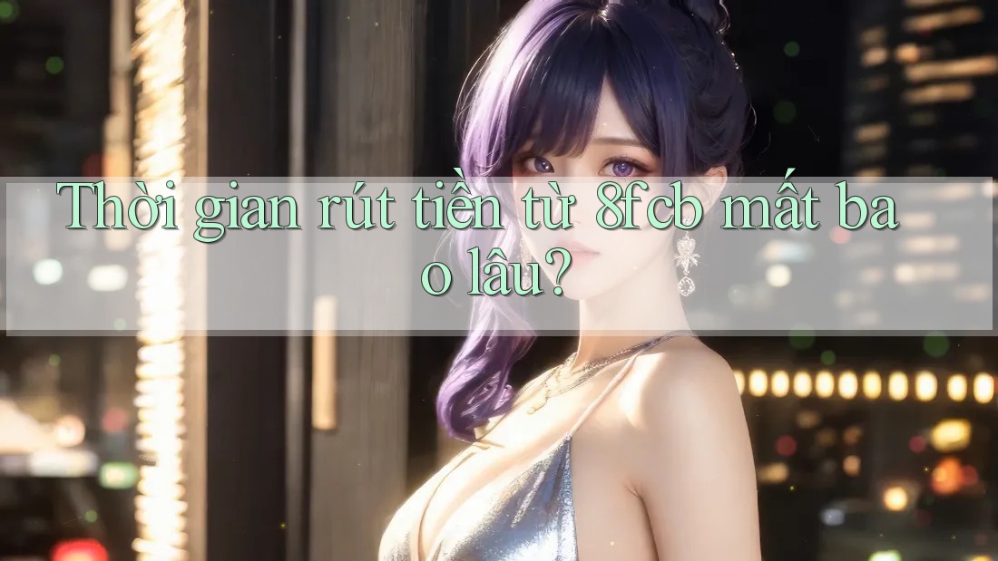 Thời gian rút tiền từ 8fcb mất bao lâu? Thời gian rút tiền từ 8fcb mất bao lâu?