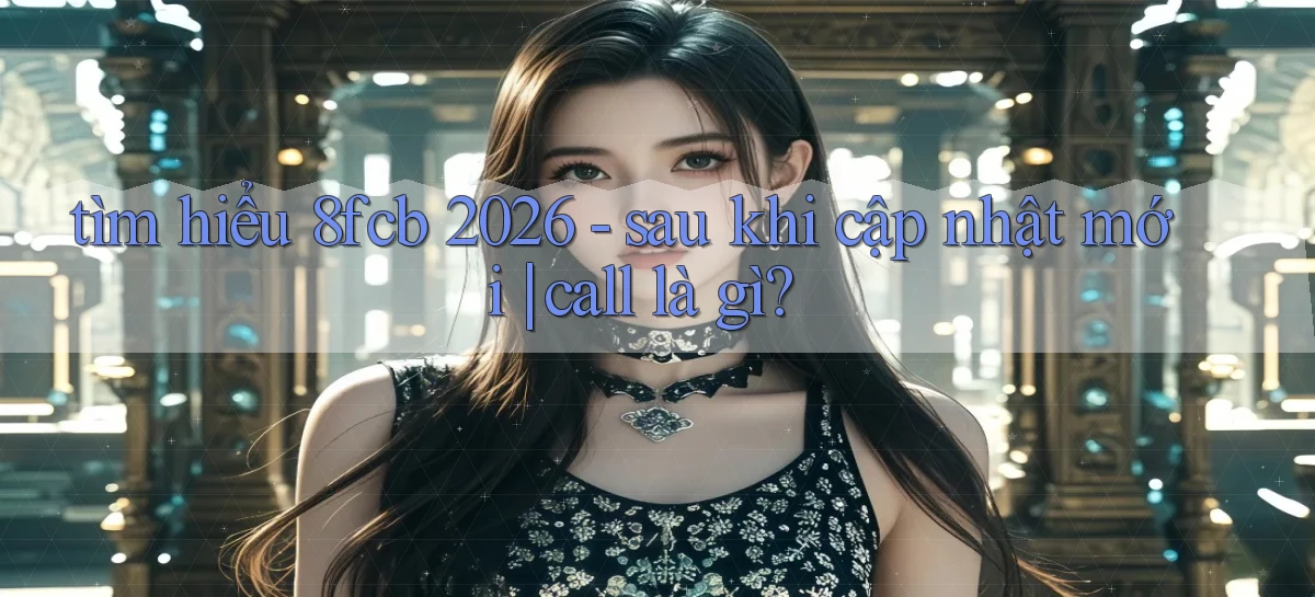tìm hiểu 8fcb 2026   sau khi cập nhật mới call là gì