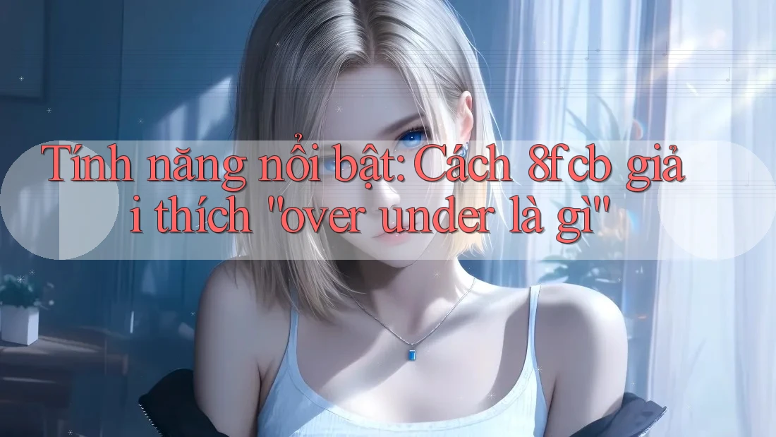 Tính năng nổi bật: Cách 8fcb giải thích “over under là gì”
