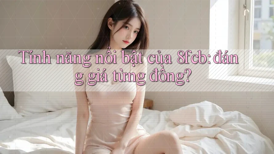Tính năng nổi bật của 8fcb: đáng giá từng đồng?