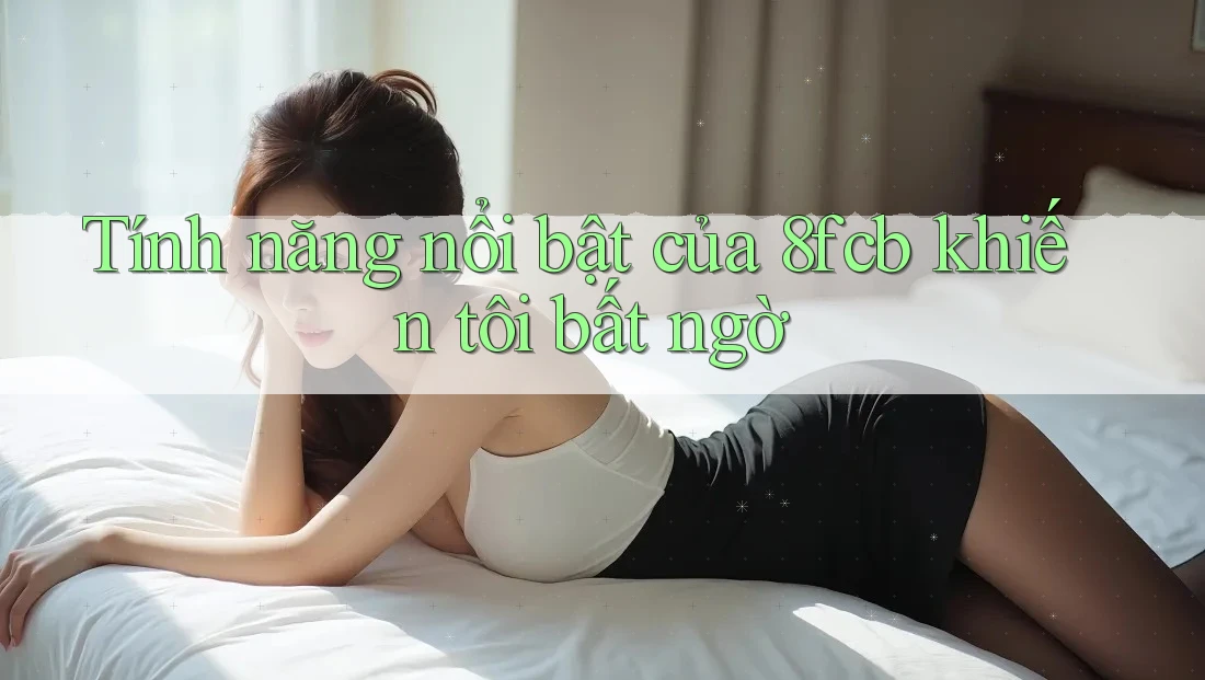 Tính năng nổi bật của 8fcb khiến tôi bất ngờ Tính năng nổi bật của 8fcb khiến tôi bất ngờ