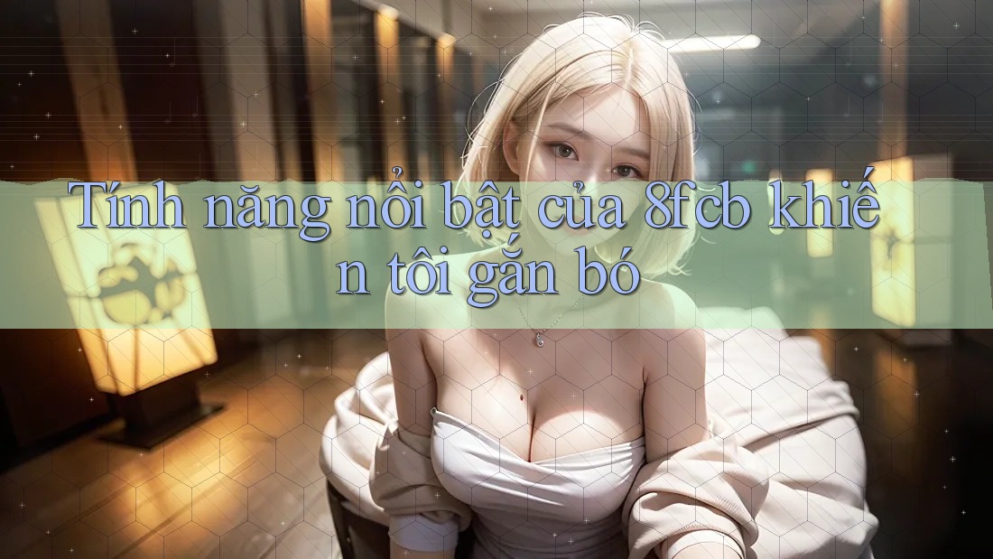 Tính năng nổi bật của 8fcb khiến tôi gắn bó