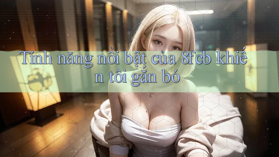 Tính năng nổi bật của 8fcb khiến tôi gắn bó Tính năng nổi bật của 8fcb khiến tôi gắn bó