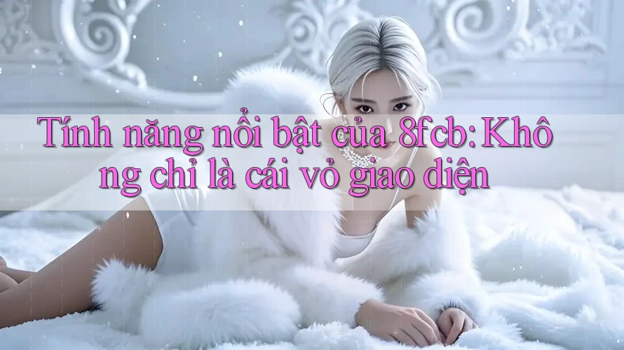 Tính năng nổi bật của 8fcb: Không chỉ là cái vỏ giao diện Tính năng nổi bật của 8fcb: Không chỉ là cái vỏ giao diện