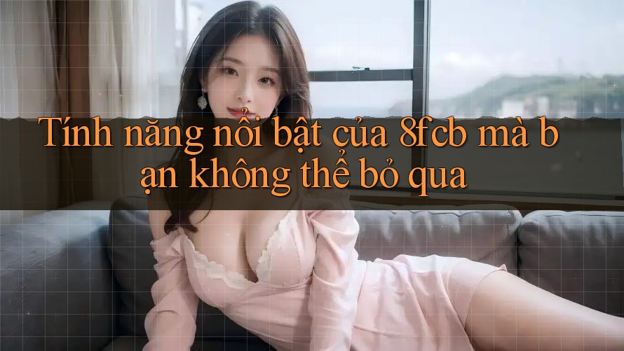 Tính năng nổi bật của 8fcb mà bạn không thể bỏ qua Tính năng nổi bật của 8fcb mà bạn không thể bỏ qua