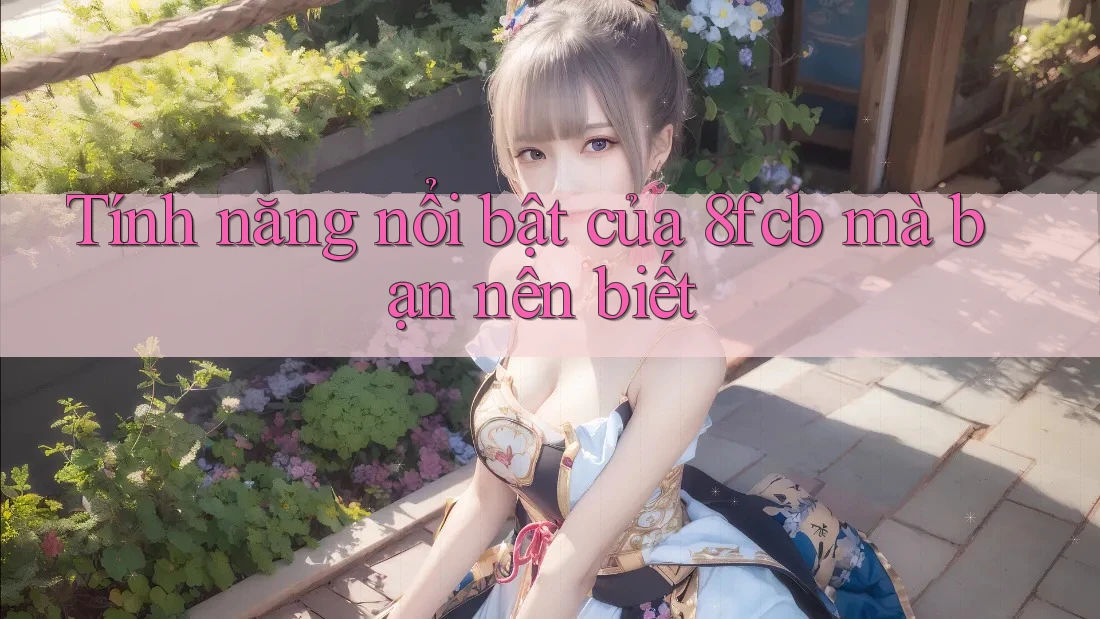 Tính năng nổi bật của 8fcb mà bạn nên biết Tính năng nổi bật của 8fcb mà bạn nên biết