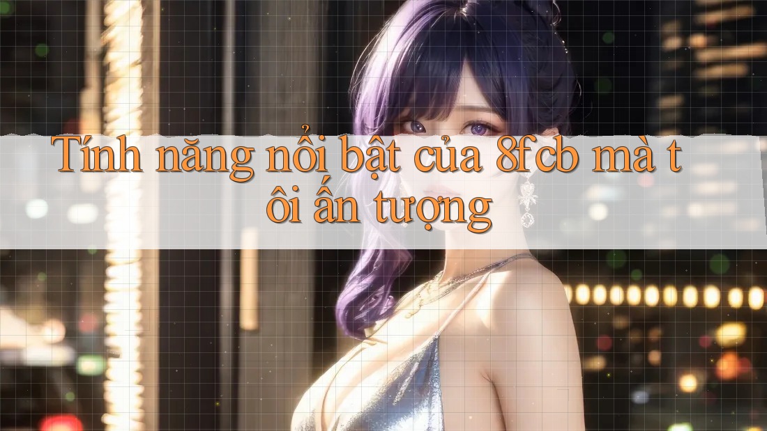 Tính năng nổi bật của 8fcb mà tôi ấn tượng