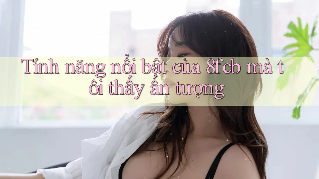 Tính năng nổi bật của 8fcb mà tôi thấy ấn tượng Tính năng nổi bật của 8fcb mà tôi thấy ấn tượng