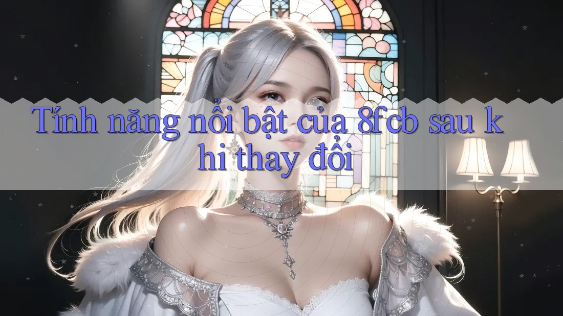 Tính năng nổi bật của 8fcb sau khi thay đổi Tính năng nổi bật của 8fcb sau khi thay đổi