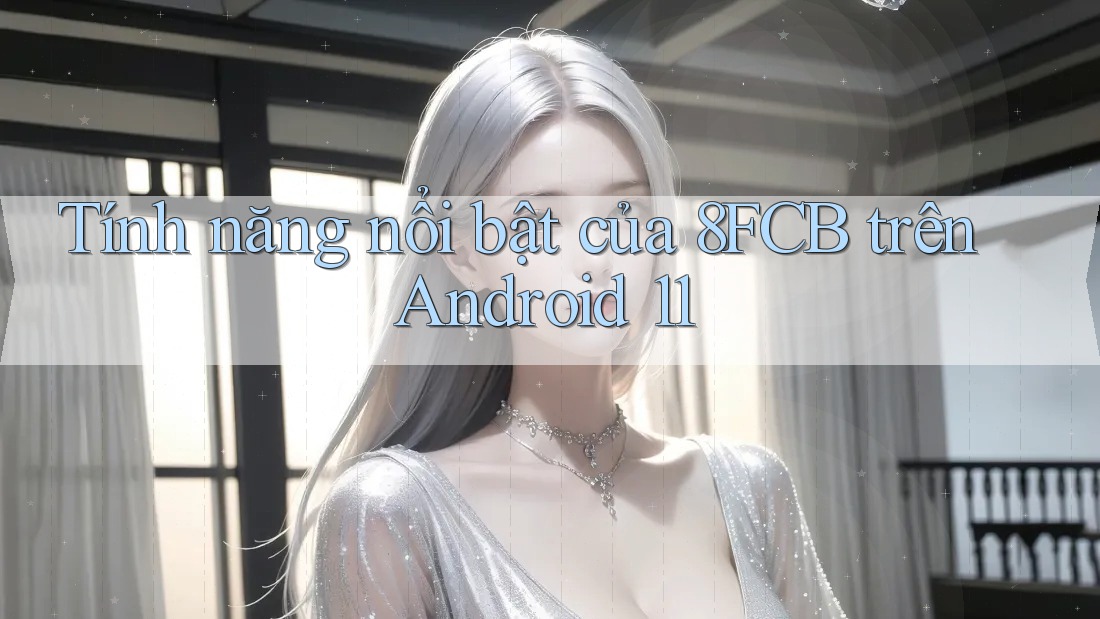 Tính năng nổi bật của 8FCB trên Android 11 Tính năng nổi bật của 8FCB trên Android 11