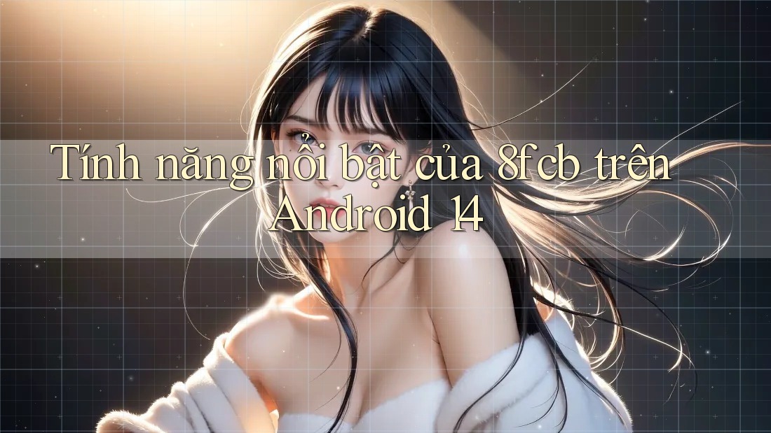 Tính năng nổi bật của 8fcb trên Android 14 Tính năng nổi bật của 8fcb trên Android 14