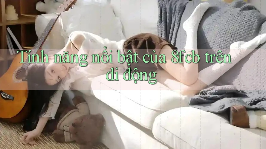 Tính năng nổi bật của 8fcb trên di động Tính năng nổi bật của 8fcb trên di động