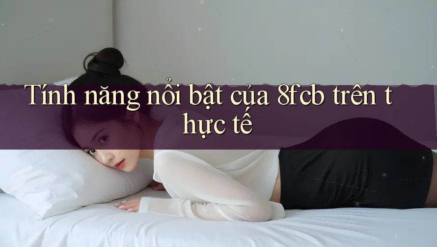 Tính năng nổi bật của 8fcb trên thực tế