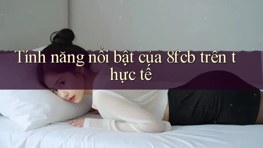 Tính năng nổi bật của 8fcb trên thực tế Tính năng nổi bật của 8fcb trên thực tế