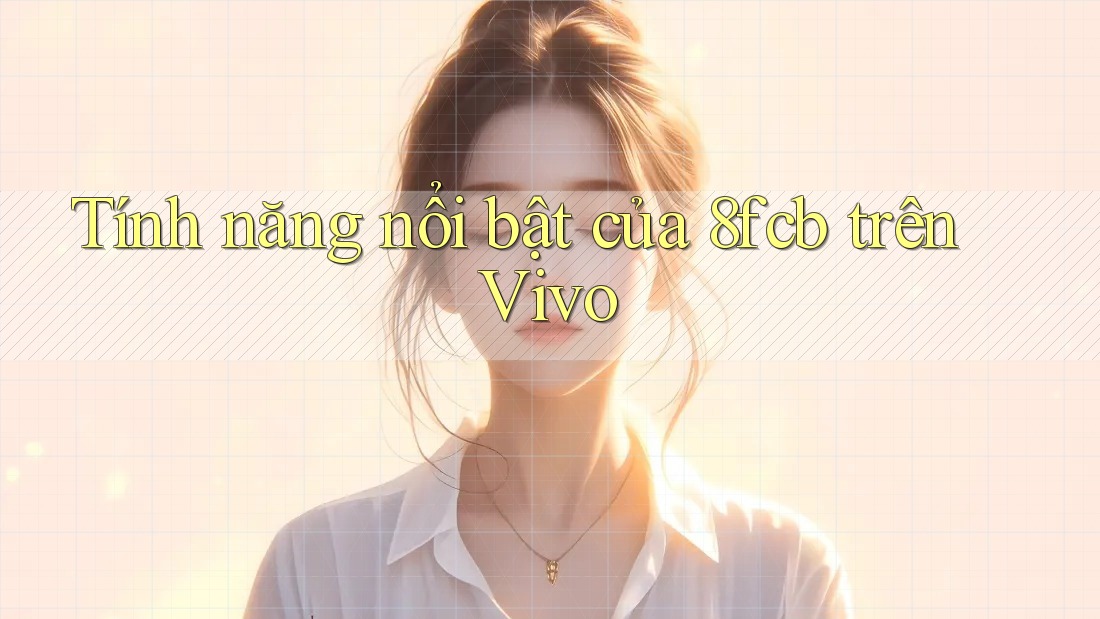 Tính năng nổi bật của 8fcb trên Vivo Tính năng nổi bật của 8fcb trên Vivo