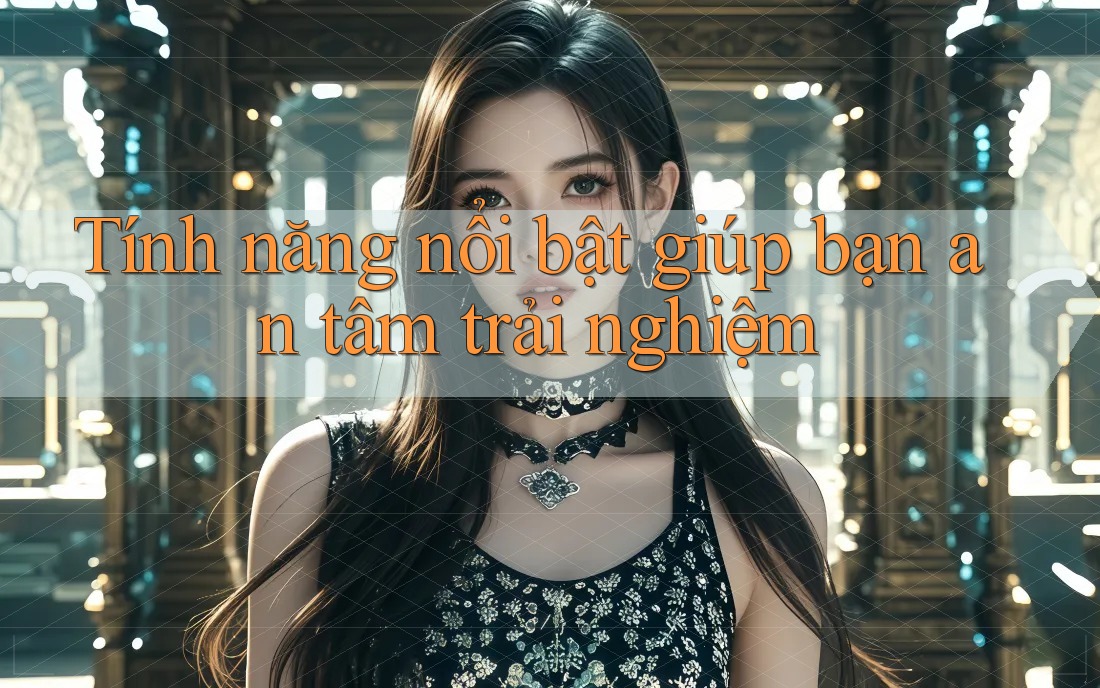 Tính năng nổi bật giúp bạn an tâm trải nghiệm Tính năng nổi bật giúp bạn an tâm trải nghiệm