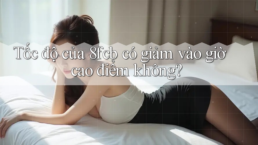 Tốc độ của 8fcb có giảm vào giờ cao điểm không? Tốc độ của 8fcb có giảm vào giờ cao điểm không?