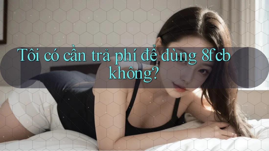 Tôi có cần trả phí để dùng 8fcb không? Tôi có cần trả phí để dùng 8fcb không?
