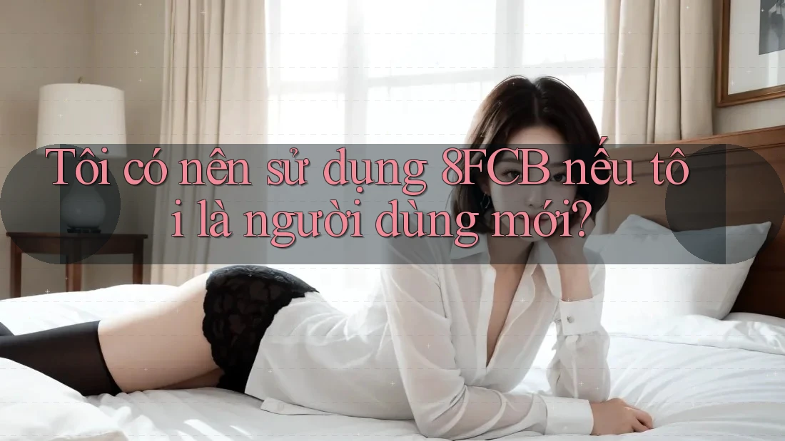 Tôi có nên sử dụng 8FCB nếu tôi là người dùng mới? Tôi có nên sử dụng 8FCB nếu tôi là người dùng mới?