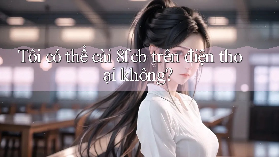 Tôi có thể cài 8fcb trên điện thoại không? Tôi có thể cài 8fcb trên điện thoại không?