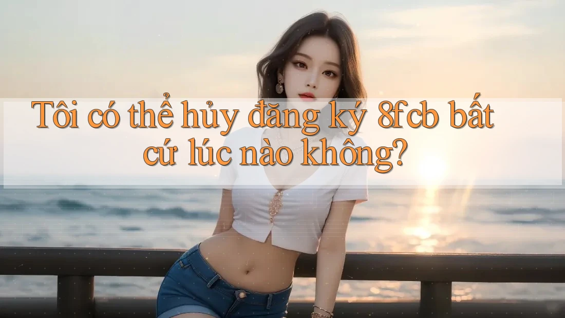 Tôi có thể hủy đăng ký 8fcb bất cứ lúc nào không? Tôi có thể hủy đăng ký 8fcb bất cứ lúc nào không?