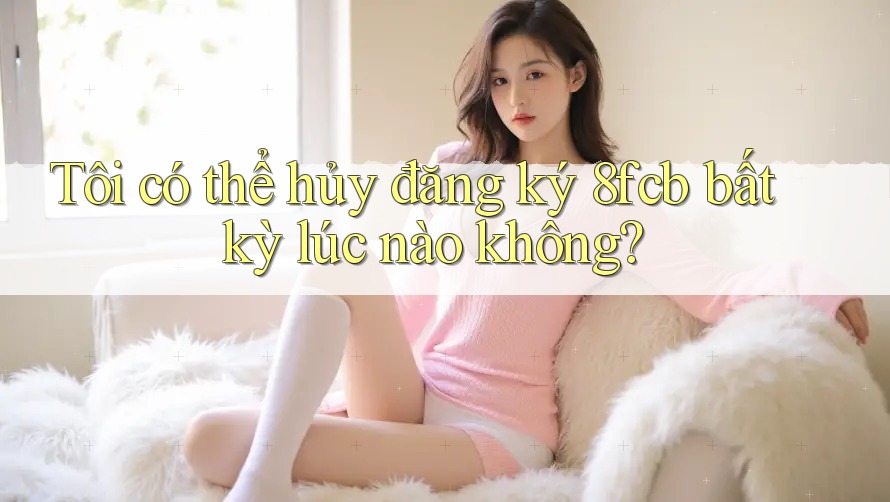 Tôi có thể hủy đăng ký 8fcb bất kỳ lúc nào không? Tôi có thể hủy đăng ký 8fcb bất kỳ lúc nào không?