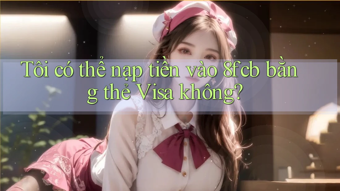 Tôi có thể nạp tiền vào 8fcb bằng thẻ Visa không? Tôi có thể nạp tiền vào 8fcb bằng thẻ Visa không?
