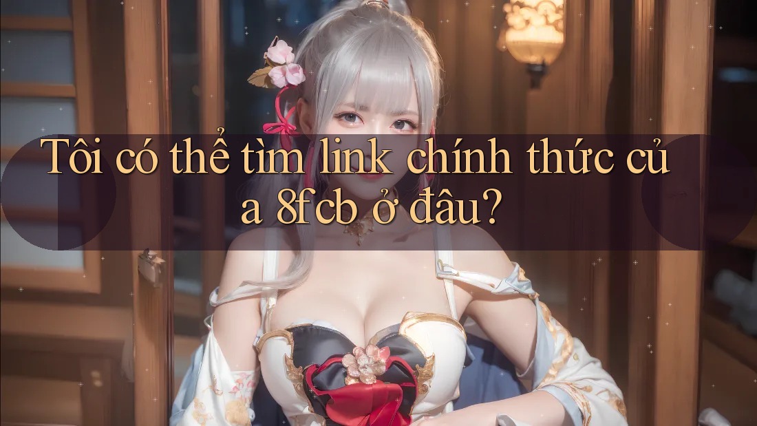 Tôi có thể tìm link chính thức của 8fcb ở đâu? Tôi có thể tìm link chính thức của 8fcb ở đâu?