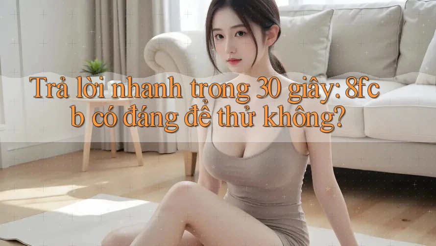 Trả lời nhanh trong 30 giây: 8fcb có đáng để thử không? Trả lời nhanh trong 30 giây: 8fcb có đáng để thử không?