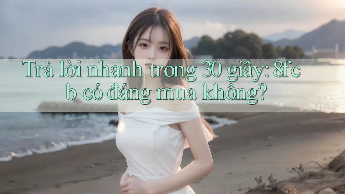 Trả lời nhanh trong 30 giây: 8fcb có đáng mua không? Trả lời nhanh trong 30 giây: 8fcb có đáng mua không?