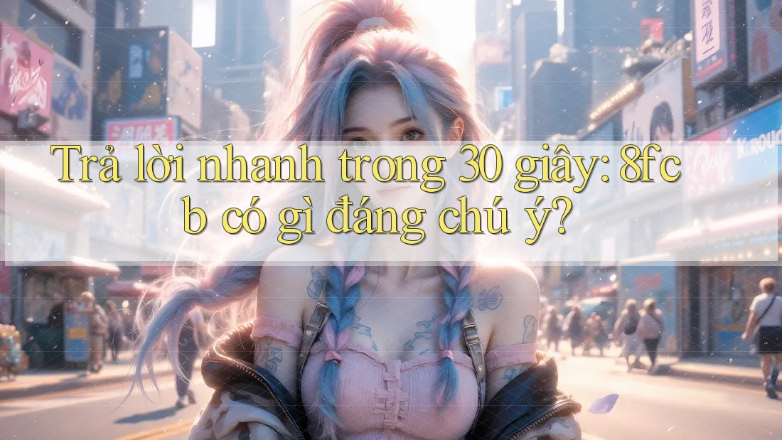 Trả lời nhanh trong 30 giây: 8fcb có gì đáng chú ý? Trả lời nhanh trong 30 giây: 8fcb có gì đáng chú ý?