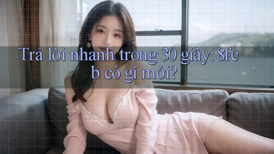 Trả lời nhanh trong 30 giây: 8fcb có gì mới? Trả lời nhanh trong 30 giây: 8fcb có gì mới?